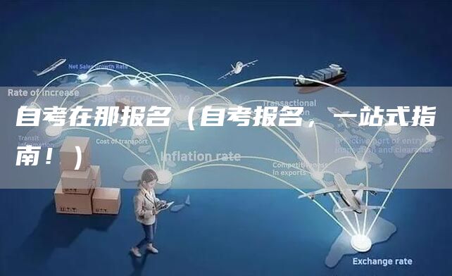 自考在那报名（自考报名，一站式指南！）(图1)