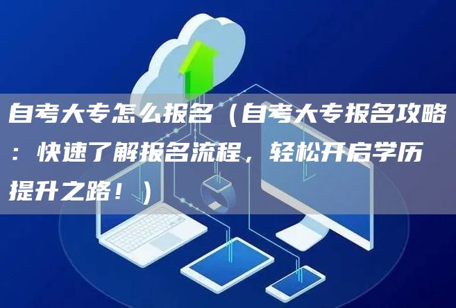 自考大专怎么报名（自考大专报名攻略：快速了解报名流程，轻松开启学历提升之路！）(图1)