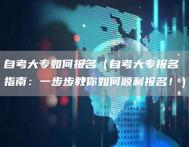 自考大专如何报名（自考大专报名指南：一步步教你如何顺利报名！）