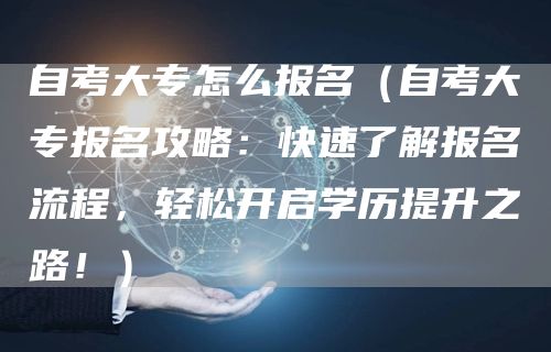 自考大专怎么报名（自考大专报名攻略：快速了解报名流程，轻松开启学历提升之路！）