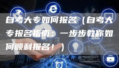 自考大专如何报名（自考大专报名指南：一步步教你如何顺利报名！）(图1)