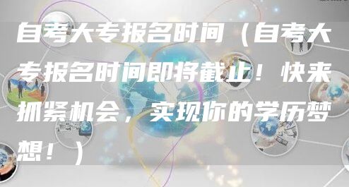 自考大专报名时间（自考大专报名时间即将截止！快来抓紧机会，实现你的学历梦想！）