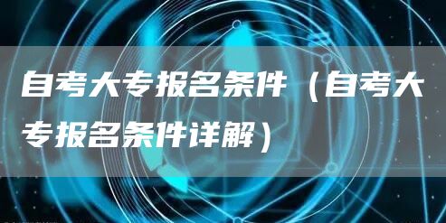 自考大专报名条件（自考大专报名条件详解）