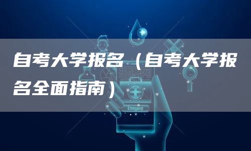 自考大学报名（自考大学报名全面指南）