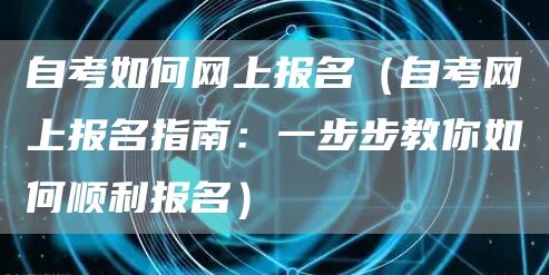 自考如何网上报名（自考网上报名指南：一步步教你如何顺利报名）(图1)