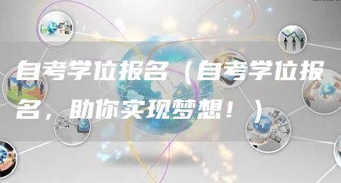 自考学位报名（自考学位报名，助你实现梦想！）