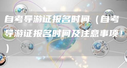 自考导游证报名时间（自考导游证报名时间及注意事项！）