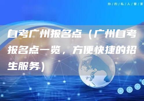 自考广州报名点（广州自考报名点一览，方便快捷的招生服务）(图1)