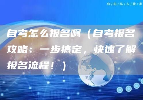 自考怎么报名啊（自考报名攻略：一步搞定，快速了解报名流程！）