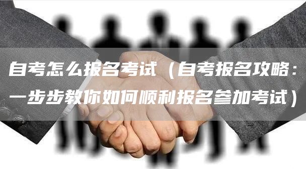 自考怎么报名考试（自考报名攻略：一步步教你如何顺利报名参加考试）(图1)