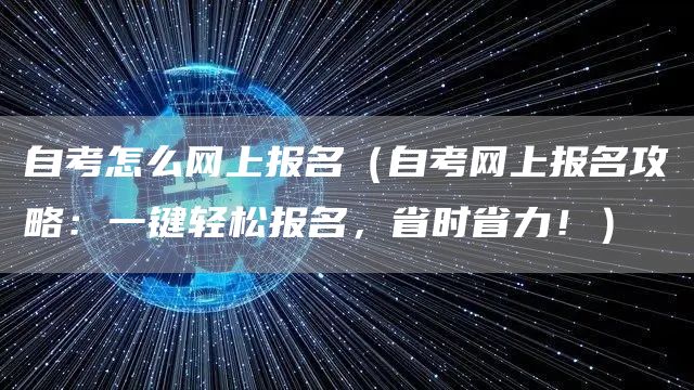自考怎么网上报名（自考网上报名攻略：一键轻松报名，省时省力！）