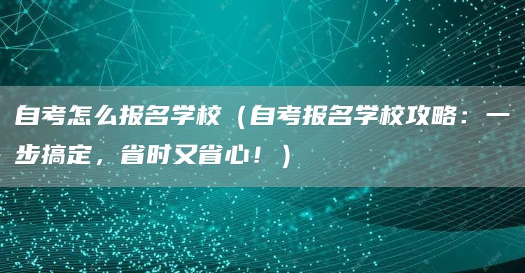 自考怎么报名学校（自考报名学校攻略：一步搞定，省时又省心！）(图1)