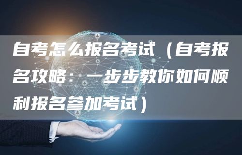 自考怎么报名考试（自考报名攻略：一步步教你如何顺利报名参加考试）