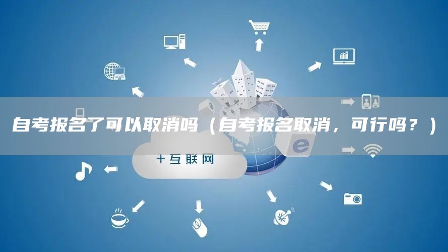 自考报名了可以取消吗（自考报名取消，可行吗？）(图1)