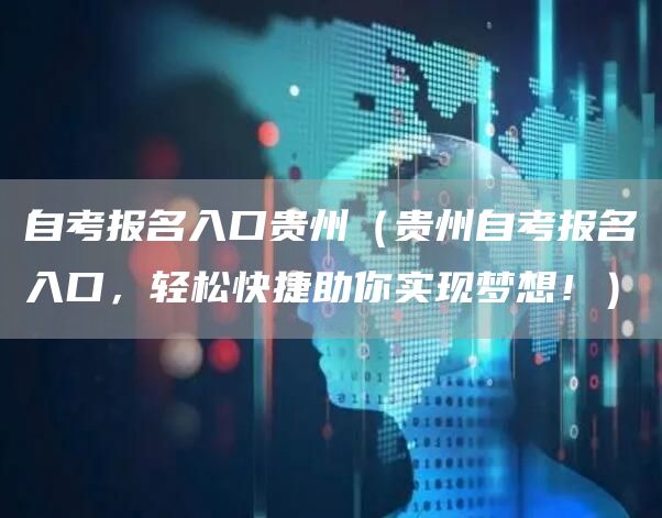 自考报名入口贵州（贵州自考报名入口，轻松快捷助你实现梦想！）