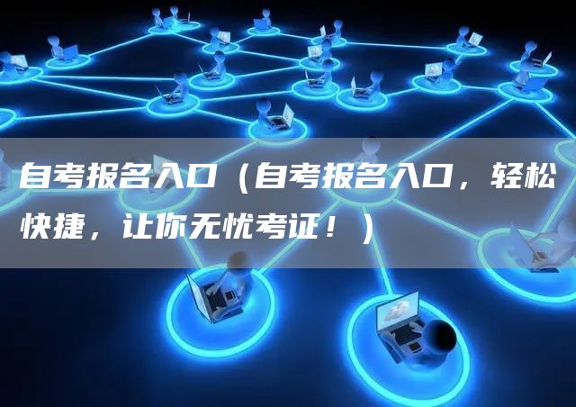 自考报名入口（自考报名入口，轻松快捷，让你无忧考证！）
