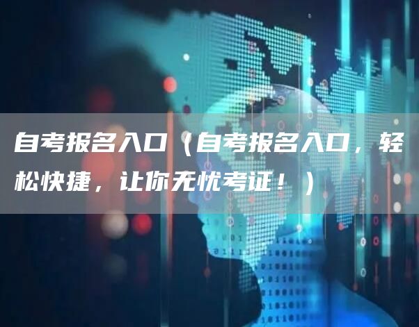 自考报名入口（自考报名入口，轻松快捷，让你无忧考证！）(图1)