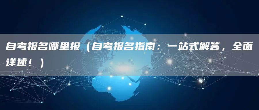 自考报名哪里报（自考报名指南：一站式解答，全面详述！）(图1)