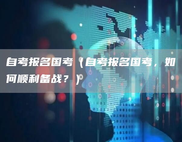 自考报名国考（自考报名国考，如何顺利备战？）