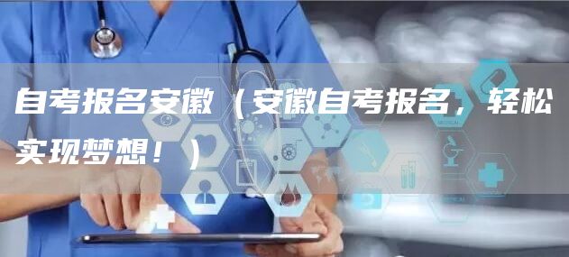 自考报名安徽（安徽自考报名，轻松实现梦想！）(图1)