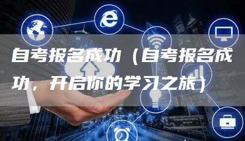 自考报名成功（自考报名成功，开启你的学习之旅）