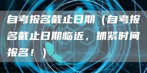 自考报名截止日期（自考报名截止日期临近，抓紧时间报名！）