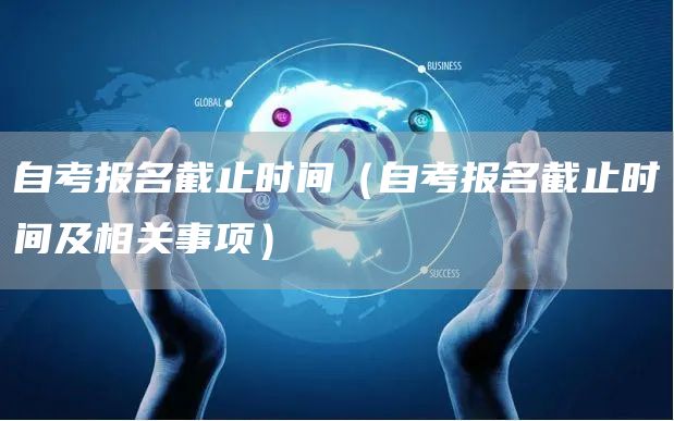 自考报名截止时间（自考报名截止时间及相关事项）