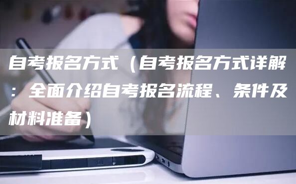 自考报名方式（自考报名方式详解：全面介绍自考报名流程、条件及材料准备）