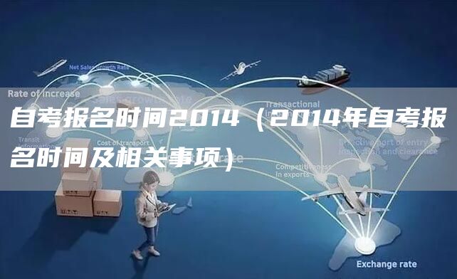 自考报名时间2014（2014年自考报名时间及相关事项）
