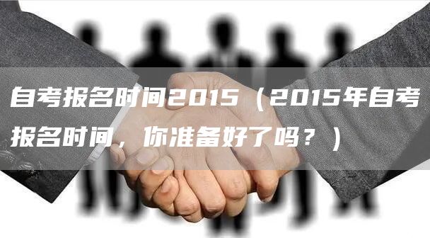 自考报名时间2015（2015年自考报名时间，你准备好了吗？）