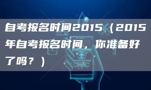 自考报名时间2015（2015年自考报名时间，你准备好了吗？）(图1)