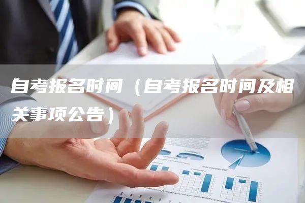 自考报名时间（自考报名时间及相关事项公告）