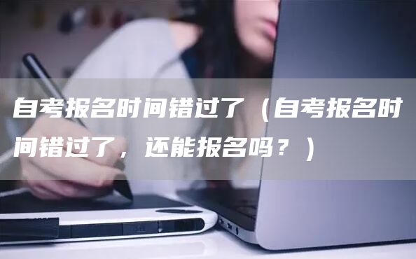 自考报名时间错过了（自考报名时间错过了，还能报名吗？）