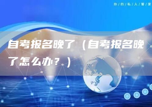 自考报名晚了（自考报名晚了怎么办？）