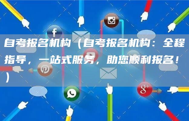 自考报名机构（自考报名机构：全程指导，一站式服务，助您顺利报名！）