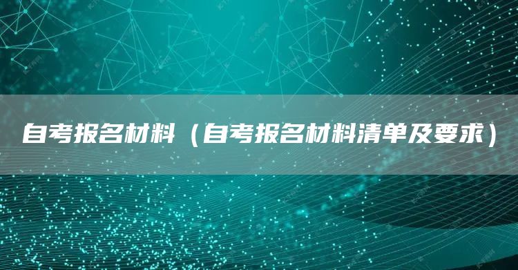 自考报名材料（自考报名材料清单及要求）