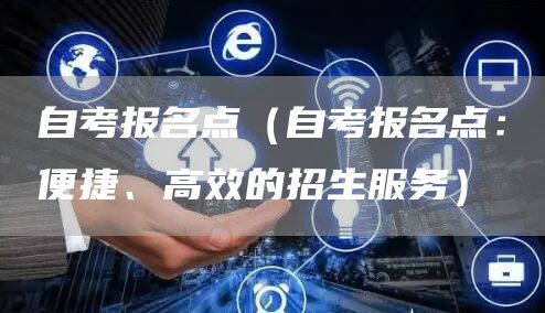自考报名点（自考报名点：便捷、高效的招生服务）