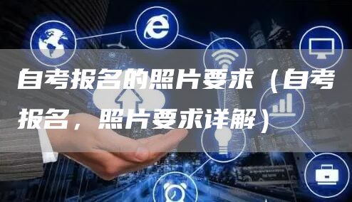 自考报名的照片要求（自考报名，照片要求详解）