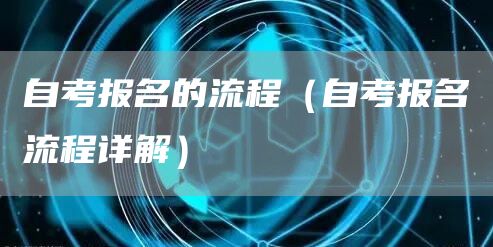 自考报名的流程（自考报名流程详解）