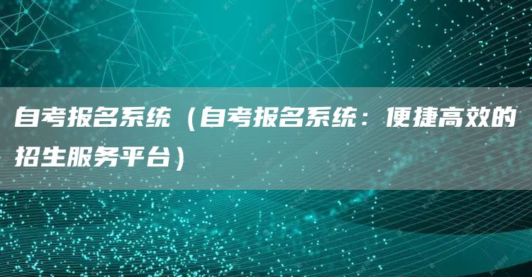 自考报名系统（自考报名系统：便捷高效的招生服务平台）(图1)
