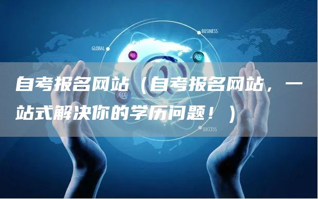 自考报名网站（自考报名网站，一站式解决你的学历问题！）(图1)