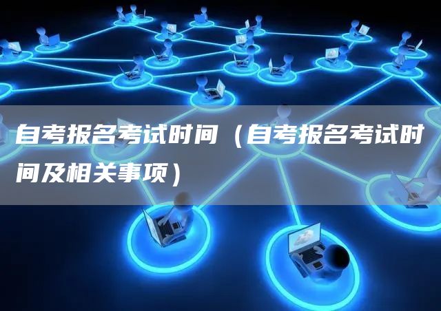 自考报名考试时间（自考报名考试时间及相关事项）