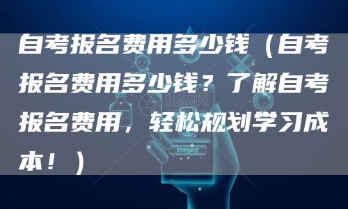自考报名费用多少钱（自考报名费用多少钱？了解自考报名费用，轻松规划学习成本！）(图1)
