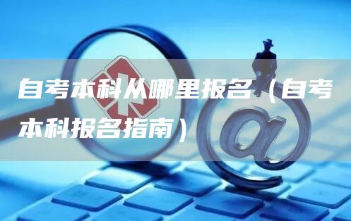 自考本科从哪里报名（自考本科报名指南）