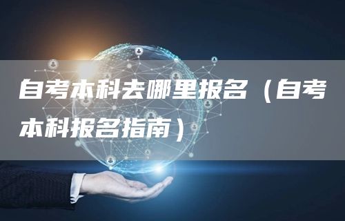 自考本科去哪里报名（自考本科报名指南）(图1)