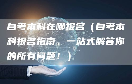自考本科在哪报名（自考本科报名指南，一站式解答你的所有问题！）(图1)