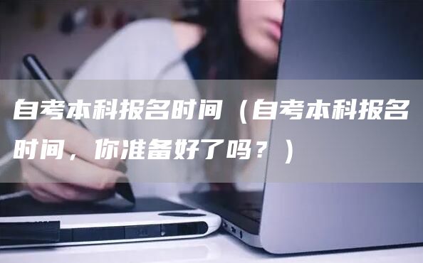 自考本科报名时间（自考本科报名时间，你准备好了吗？）