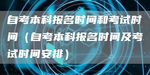 自考本科报名时间和考试时间（自考本科报名时间及考试时间安排）