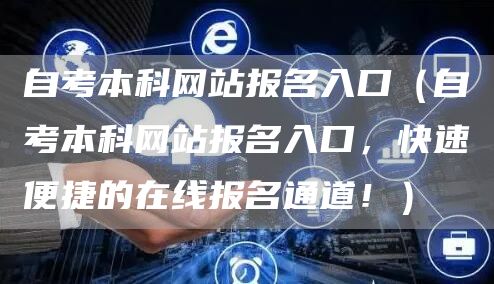 自考本科网站报名入口（自考本科网站报名入口，快速便捷的在线报名通道！）