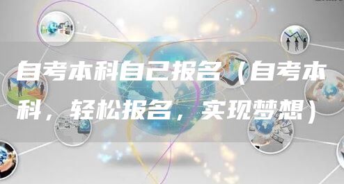 自考本科自己报名（自考本科，轻松报名，实现梦想）
